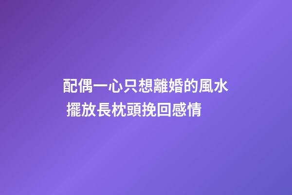 配偶一心只想離婚的風水 擺放長枕頭挽回感情